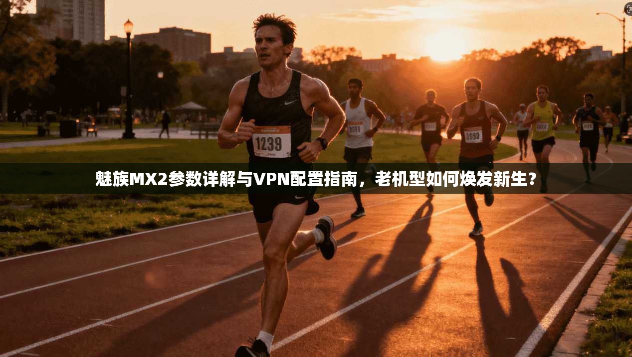 魅族MX2参数详解与VPN配置指南，老机型如何焕发新生？