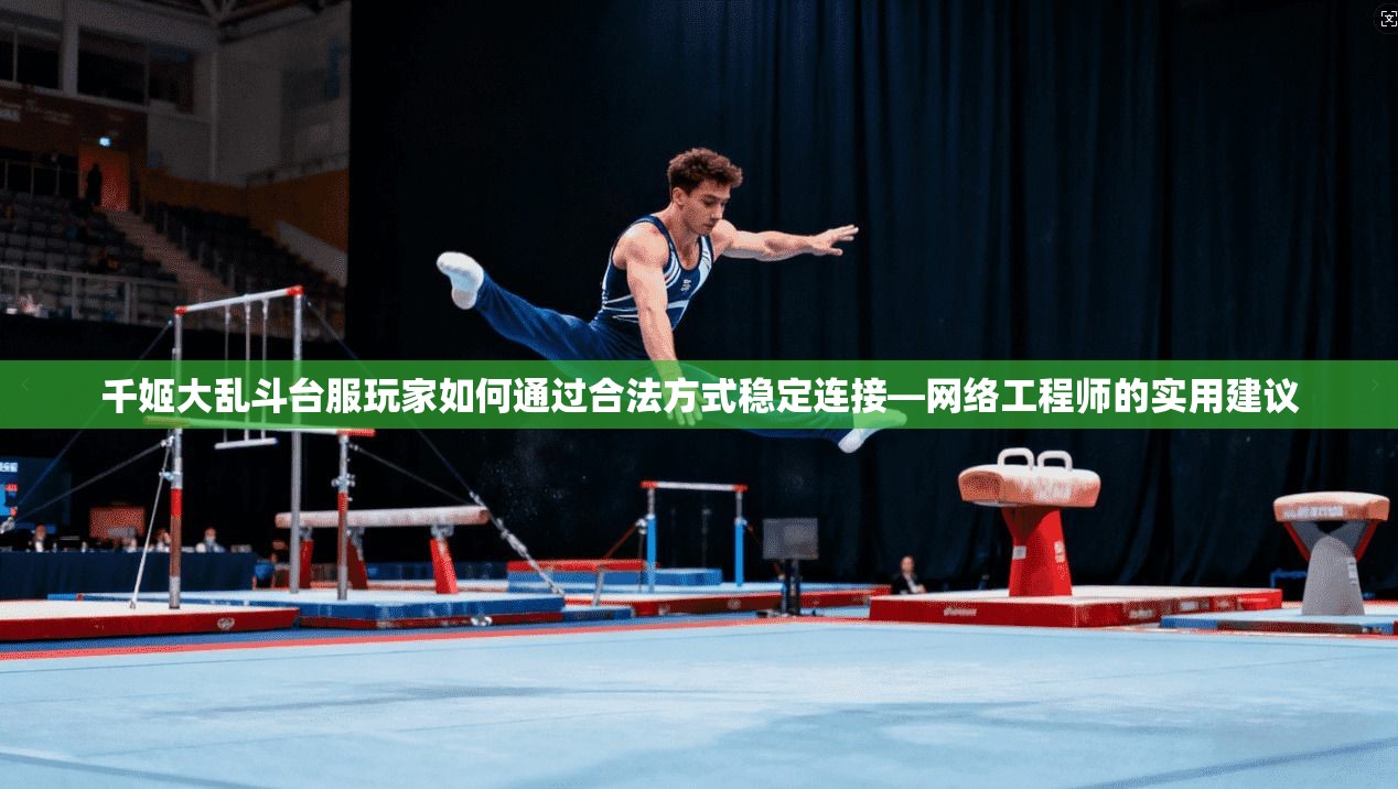 千姬大乱斗台服玩家如何通过合法方式稳定连接—网络工程师的实用建议
