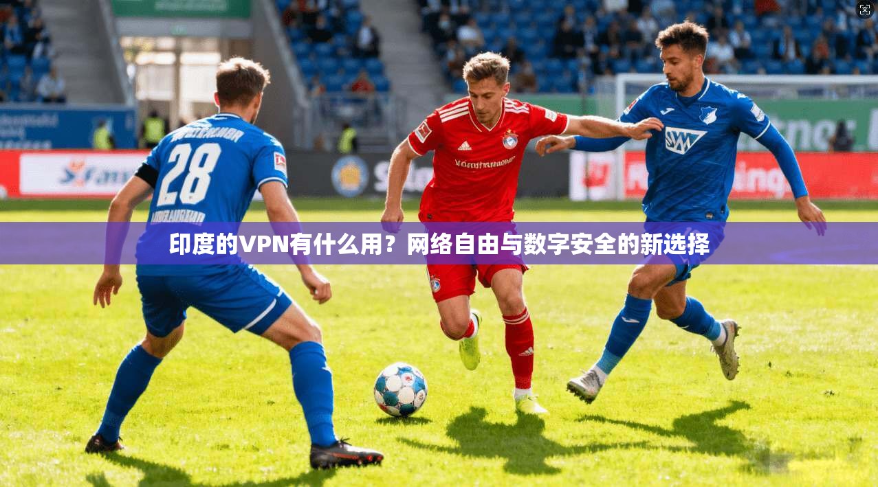 印度的VPN有什么用？网络自由与数字安全的新选择