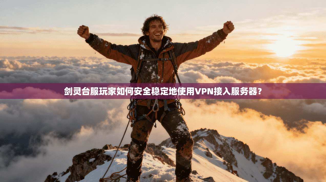 剑灵台服玩家如何安全稳定地使用VPN接入服务器？