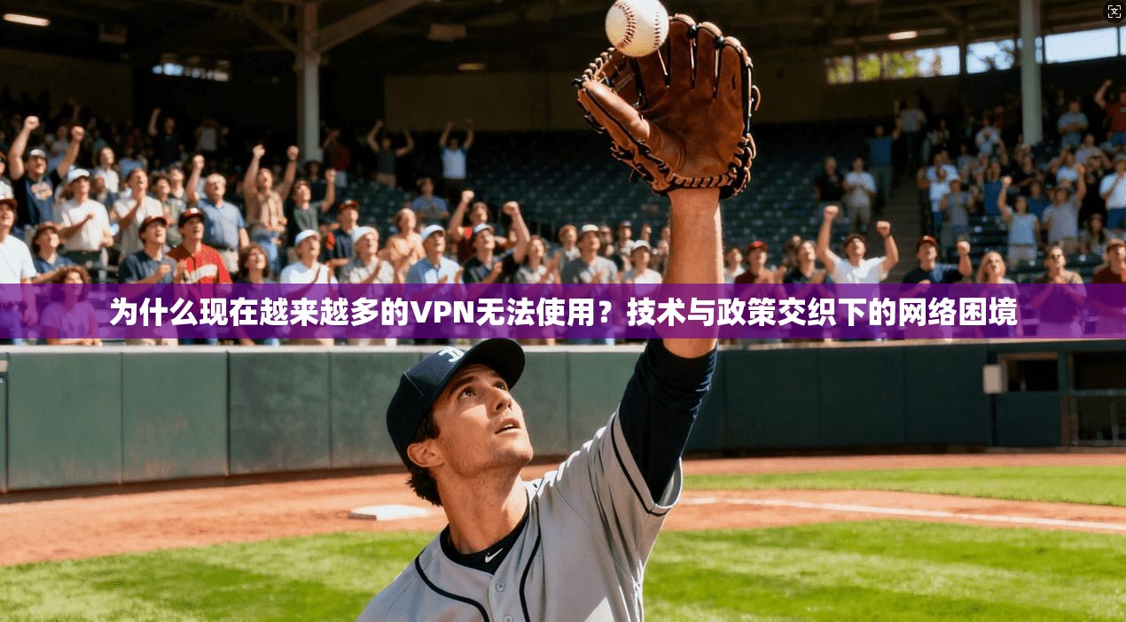 为什么现在越来越多的VPN无法使用？技术与政策交织下的网络困境