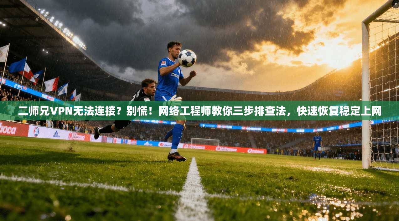 二师兄VPN无法连接？别慌！网络工程师教你三步排查法，快速恢复稳定上网