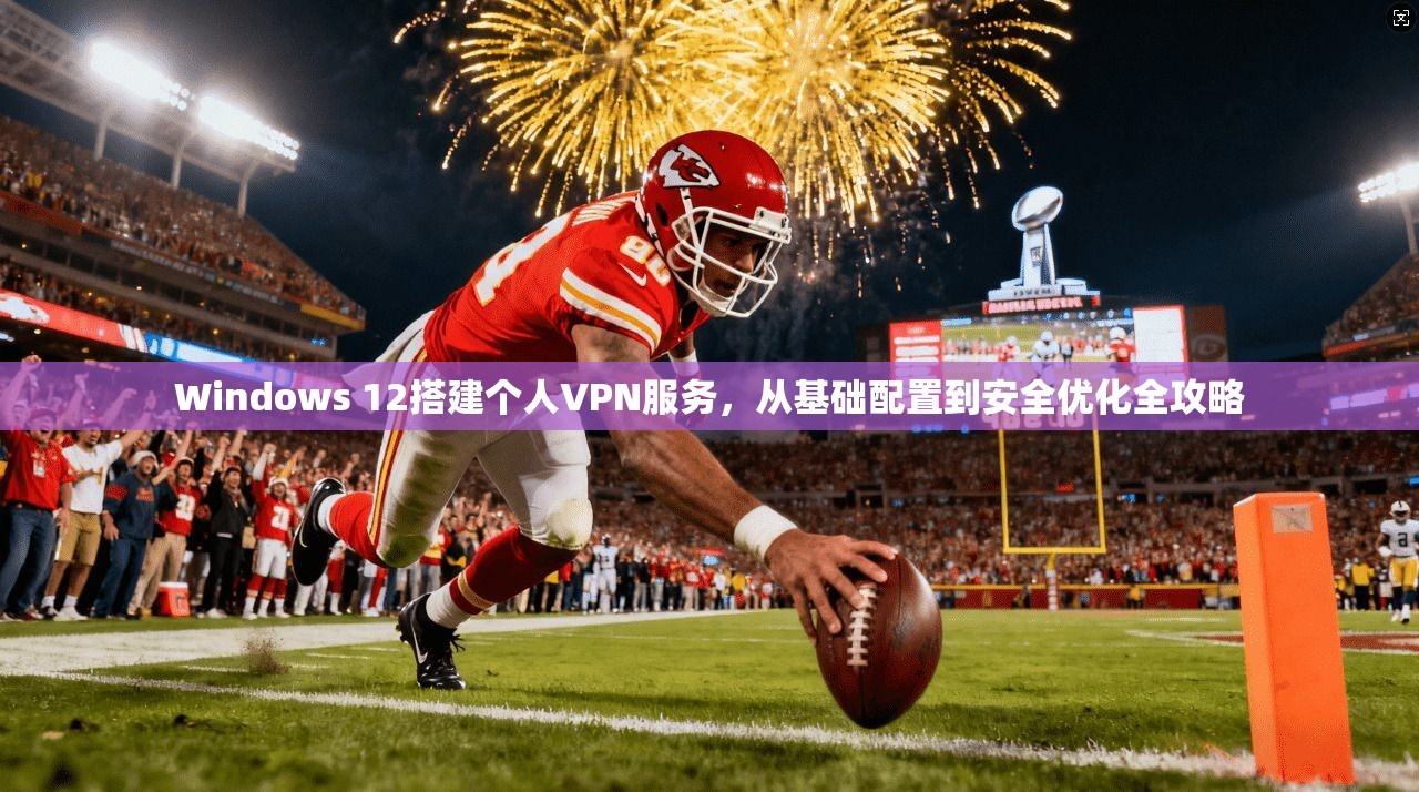 Windows 12搭建个人VPN服务，从基础配置到安全优化全攻略