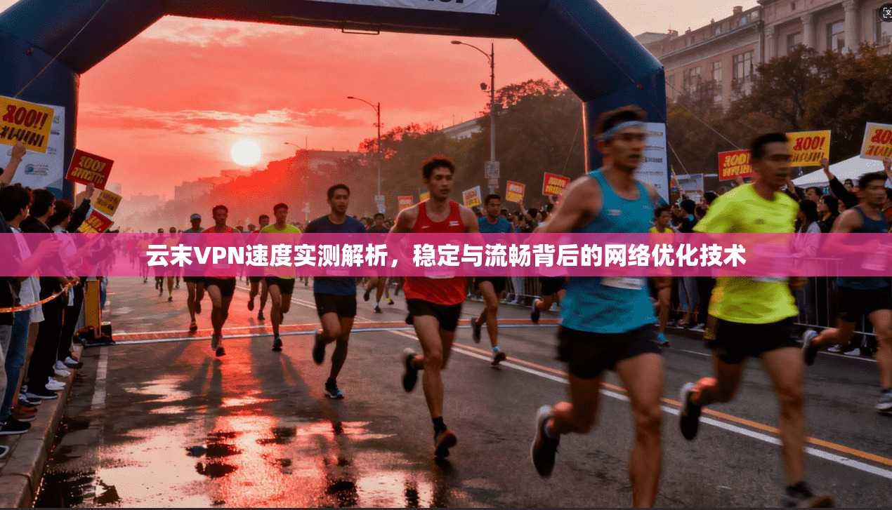 云末VPN速度实测解析，稳定与流畅背后的网络优化技术