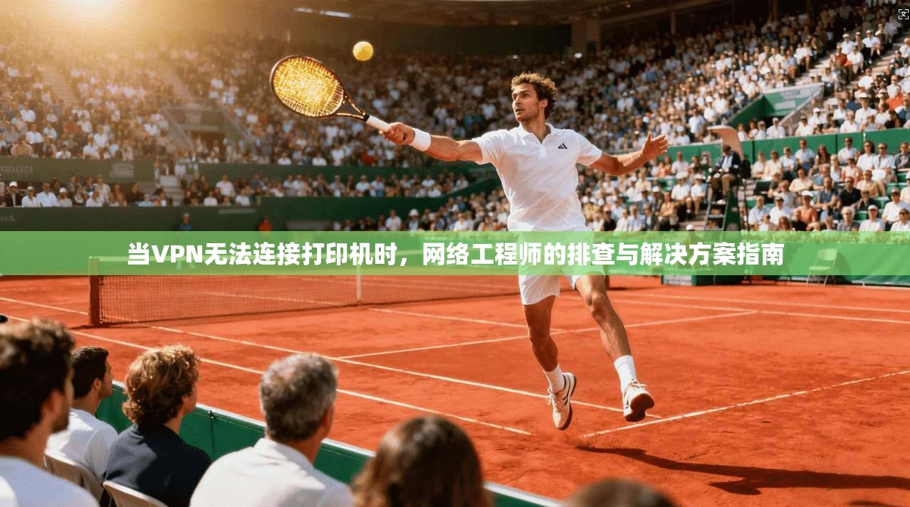 当VPN无法连接打印机时，网络工程师的排查与解决方案指南