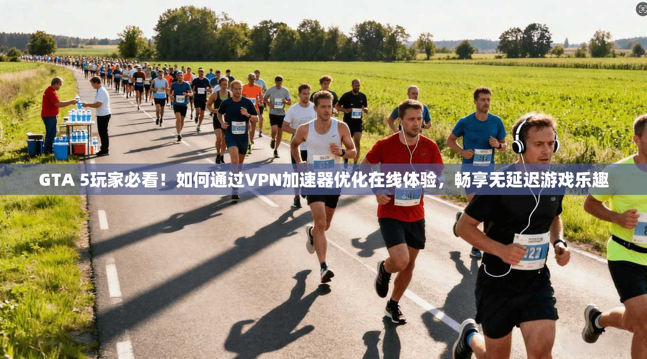 GTA 5玩家必看！如何通过VPN加速器优化在线体验，畅享无延迟游戏乐趣