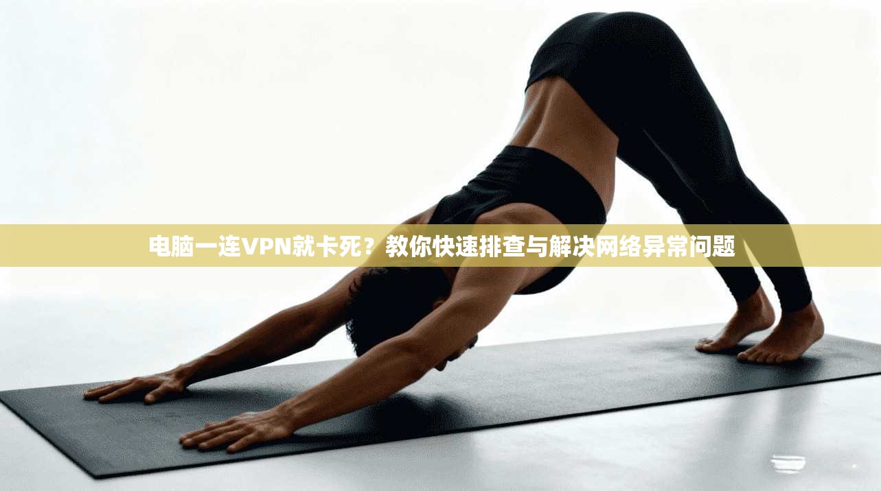 电脑一连VPN就卡死？教你快速排查与解决网络异常问题