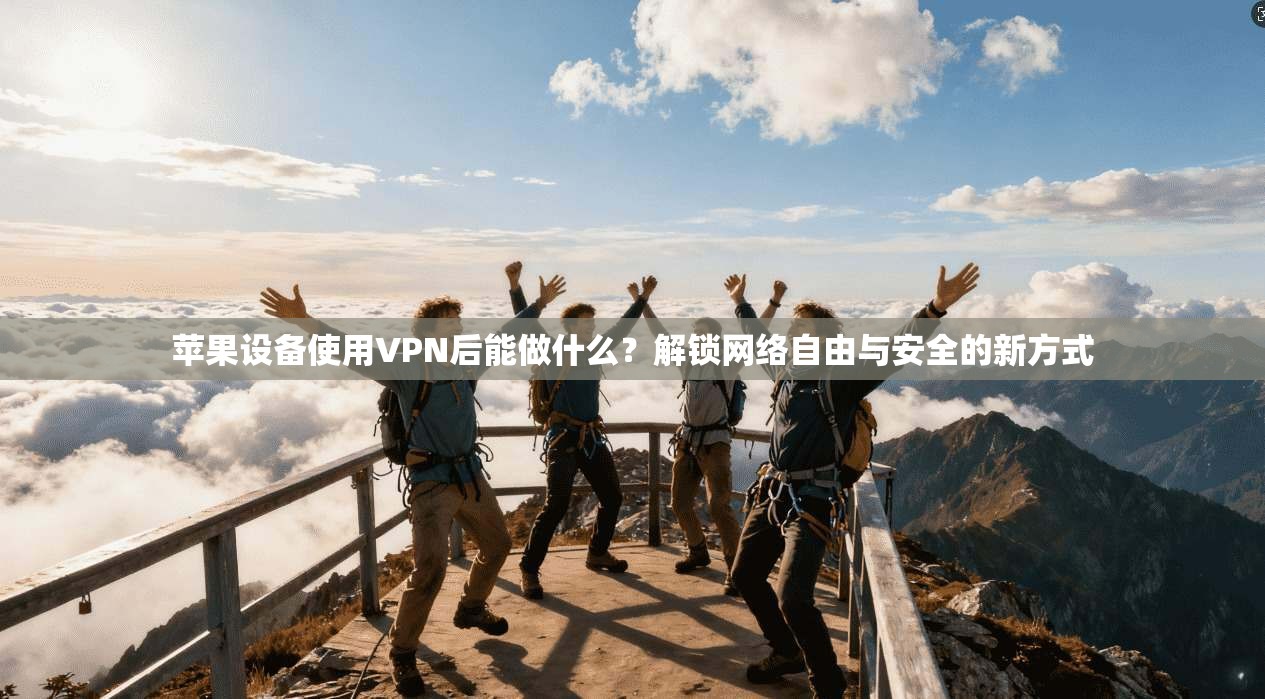 苹果设备使用VPN后能做什么?解锁网络自由与安全的新方式