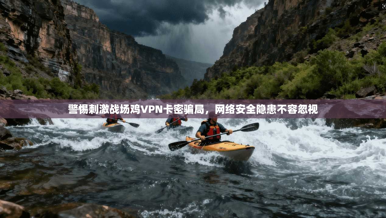 警惕刺激战场鸡VPN卡密骗局，网络安全隐患不容忽视