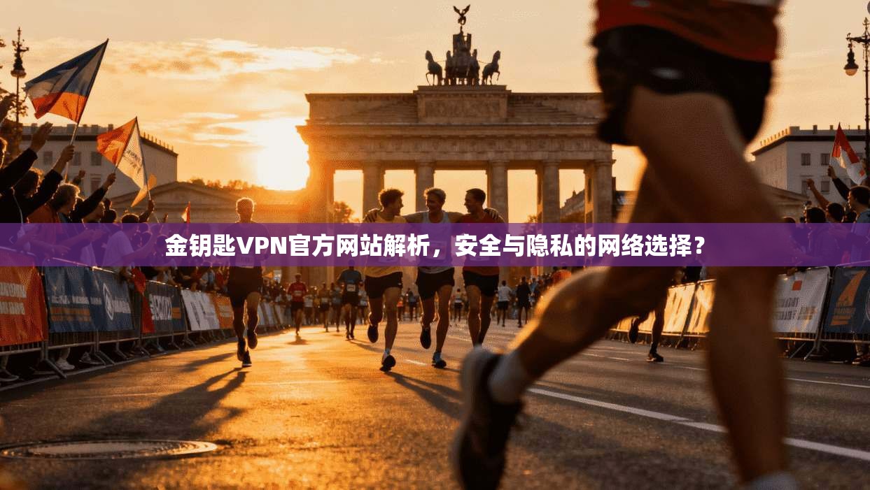 金钥匙VPN官方网站解析，安全与隐私的网络选择？