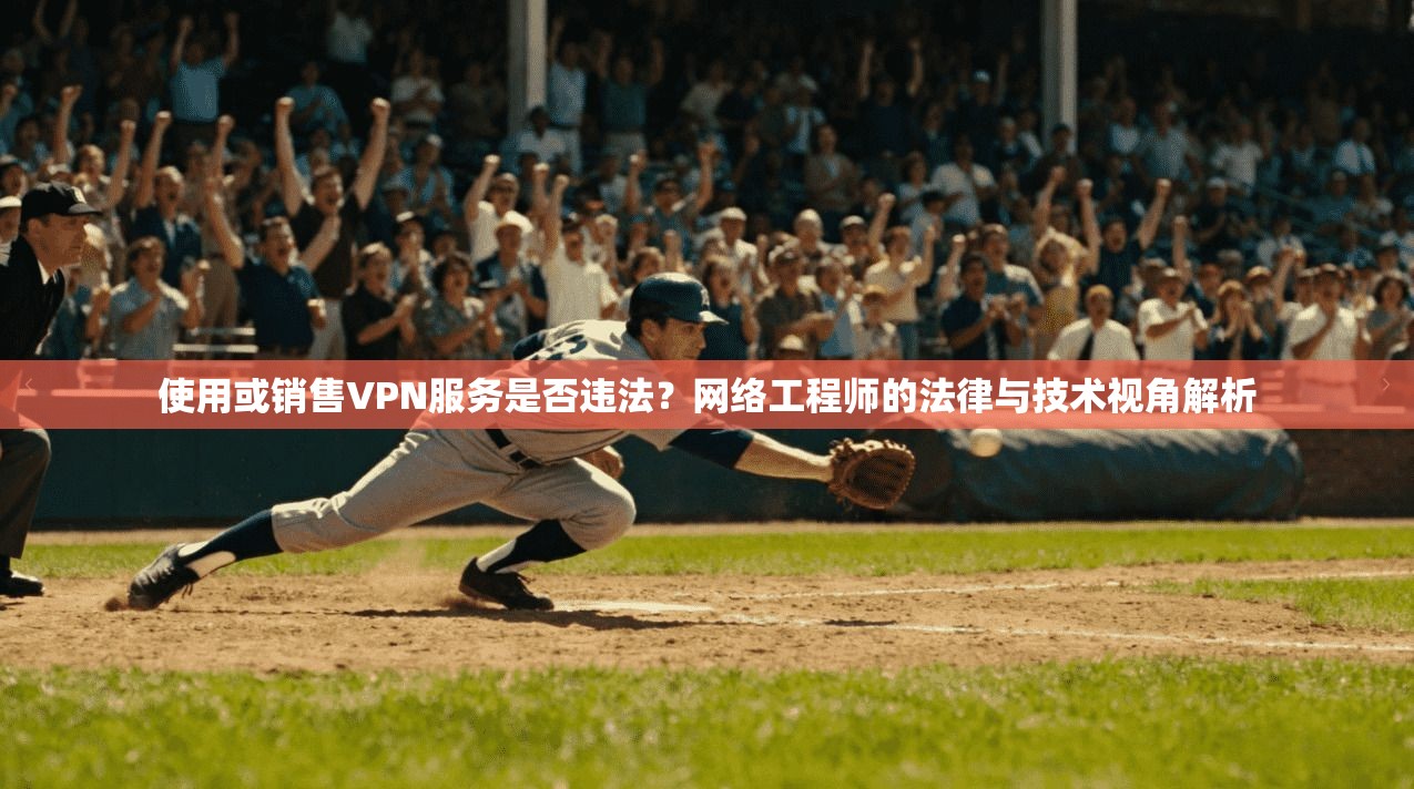 使用或销售VPN服务是否违法？网络工程师的法律与技术视角解析
