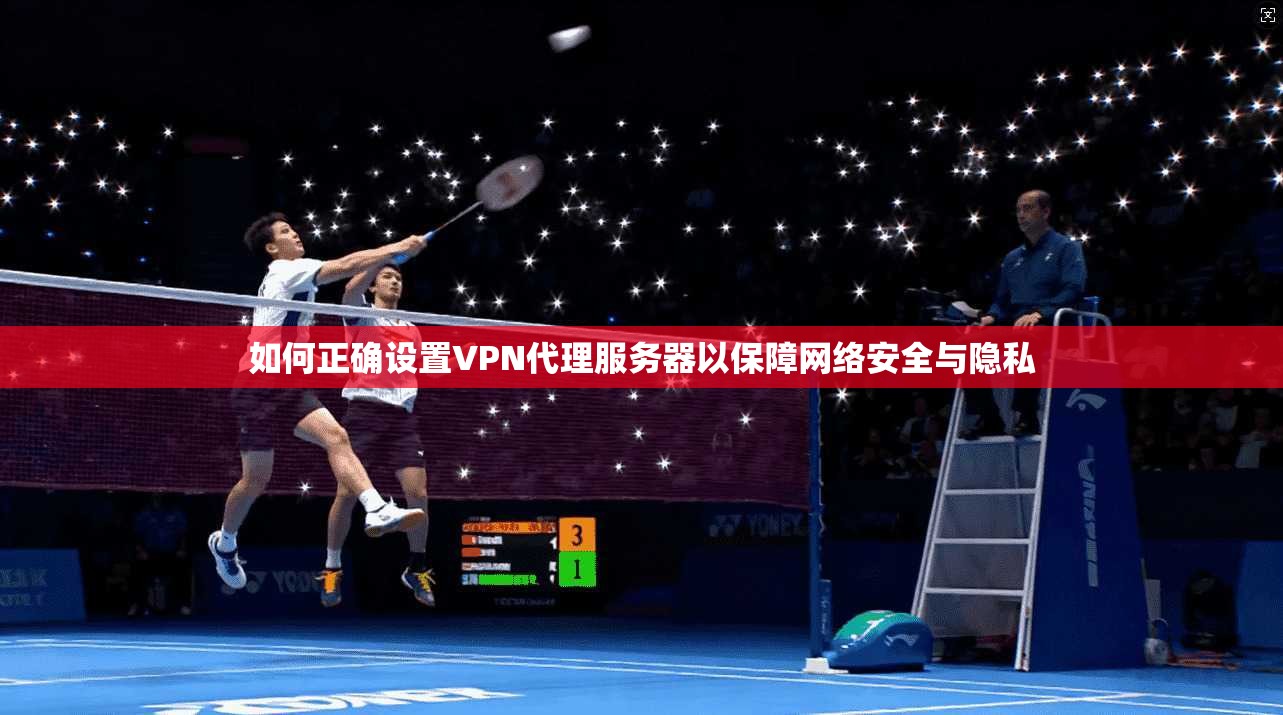如何正确设置VPN代理服务器以保障网络安全与隐私