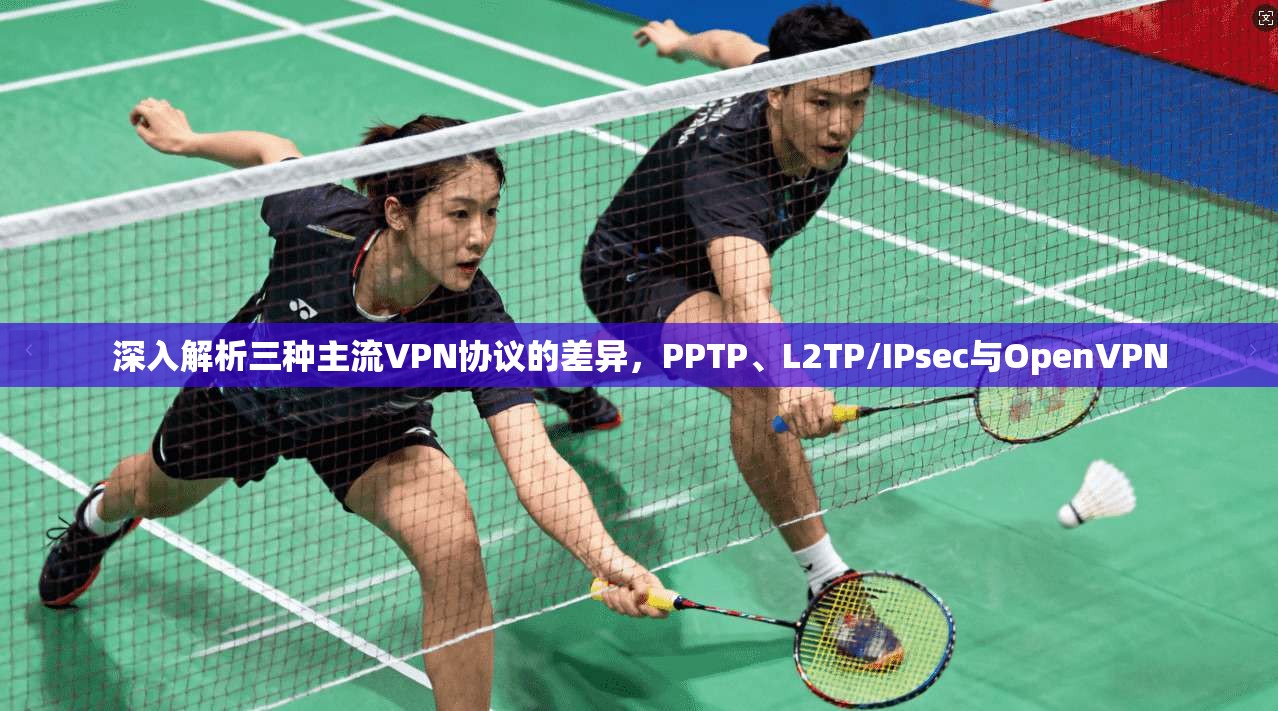 深入解析三种主流VPN协议的差异，PPTP、L2TP/IPsec与OpenVPN