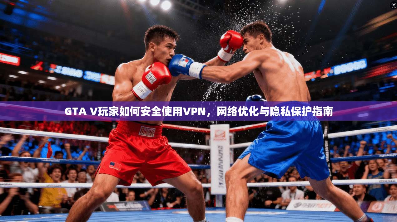 GTA V玩家如何安全使用VPN，网络优化与隐私保护指南