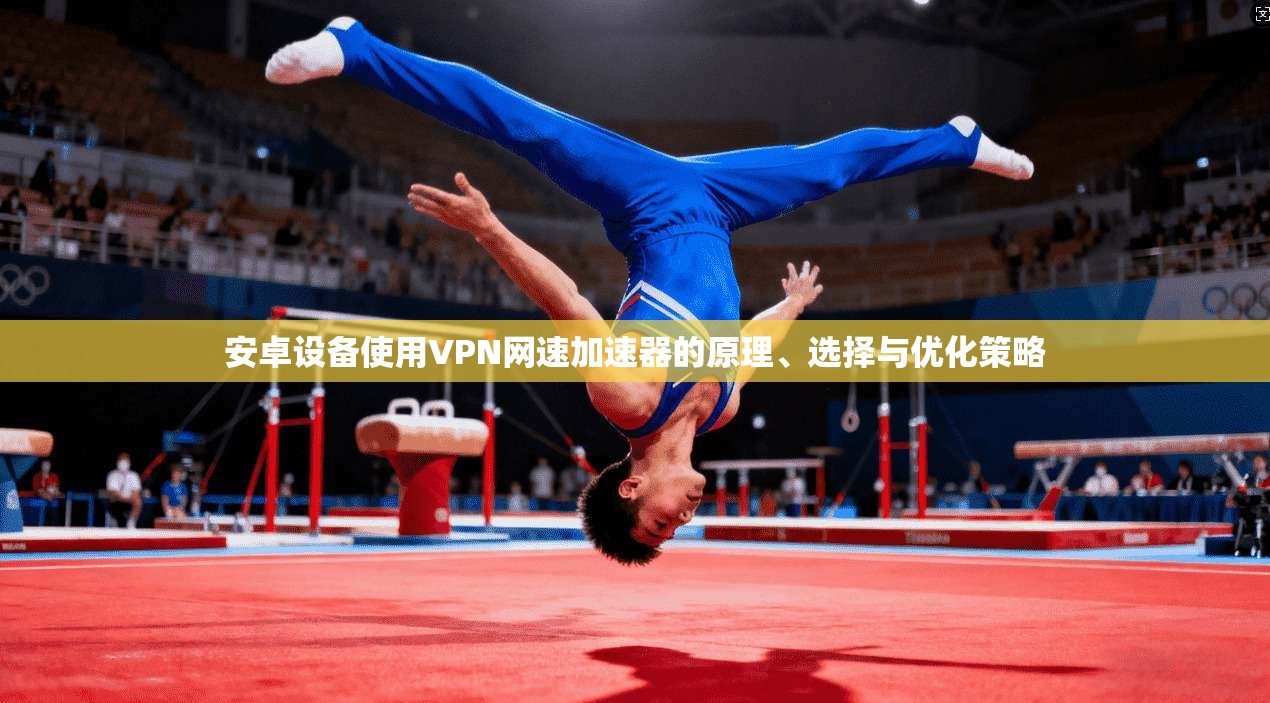 安卓设备使用VPN网速加速器的原理、选择与优化策略