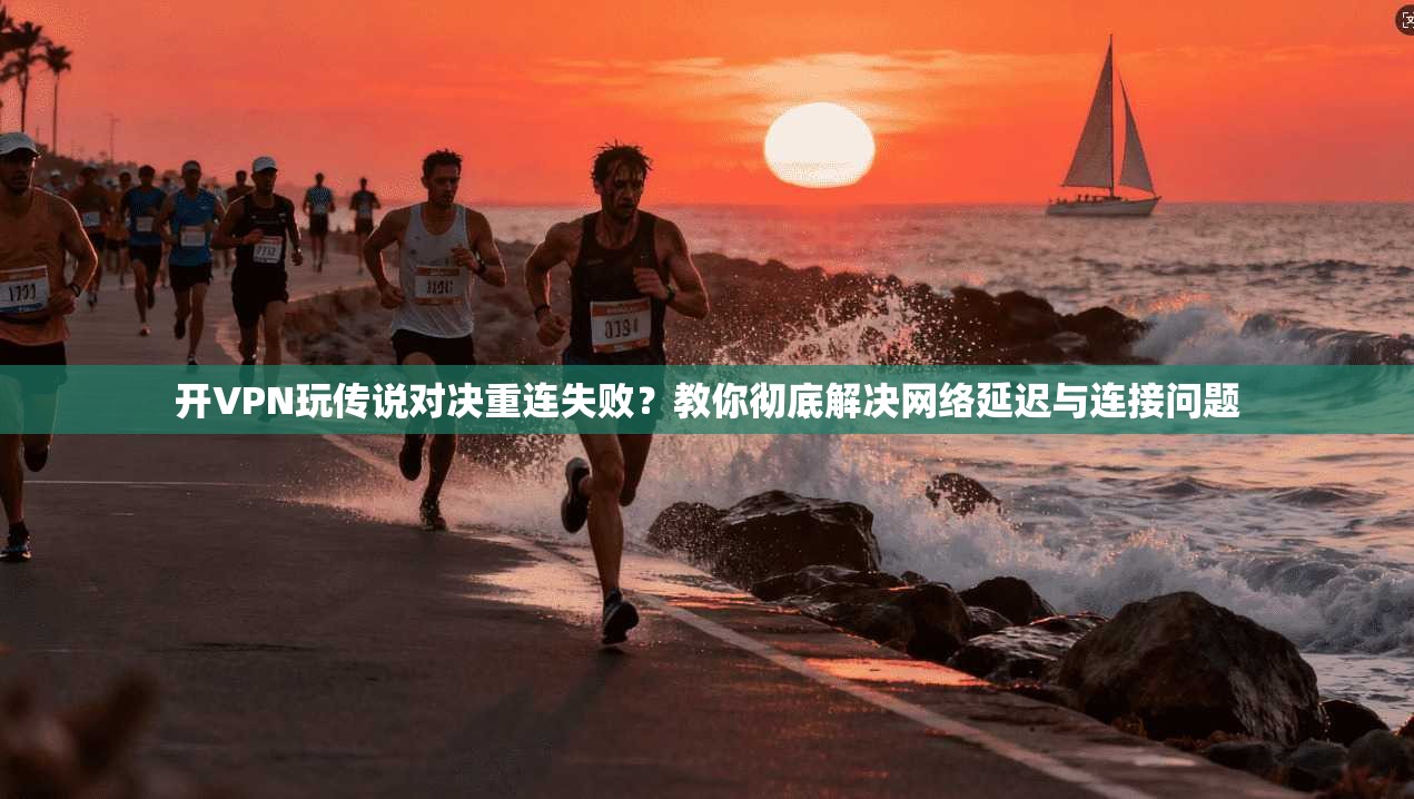 开VPN玩传说对决重连失败?教你彻底解决网络延迟与连接问题