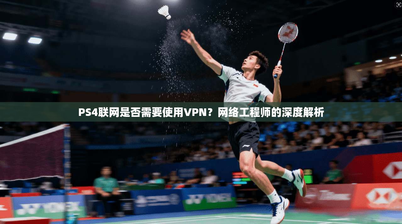 PS4联网是否需要使用VPN？网络工程师的深度解析