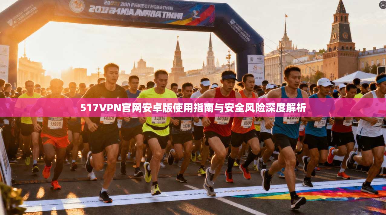 517VPN官网安卓版使用指南与安全风险深度解析
