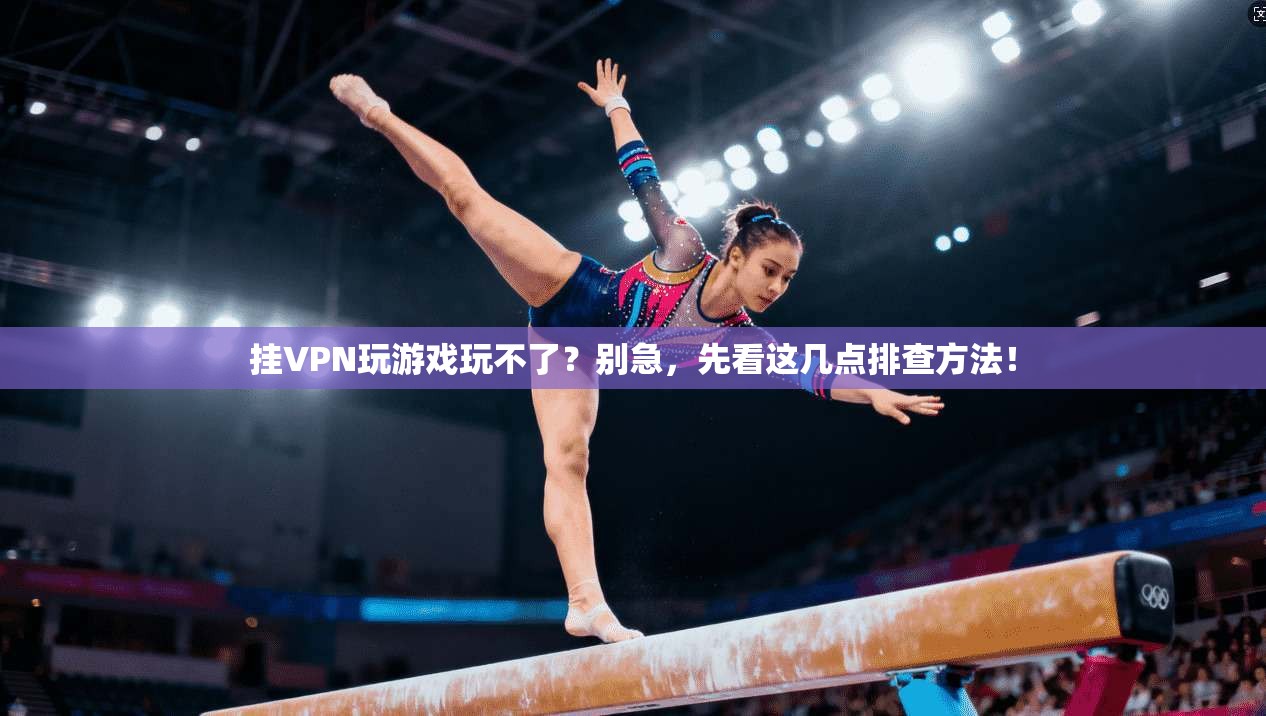 挂VPN玩游戏玩不了?别急,先看这几点排查方法!