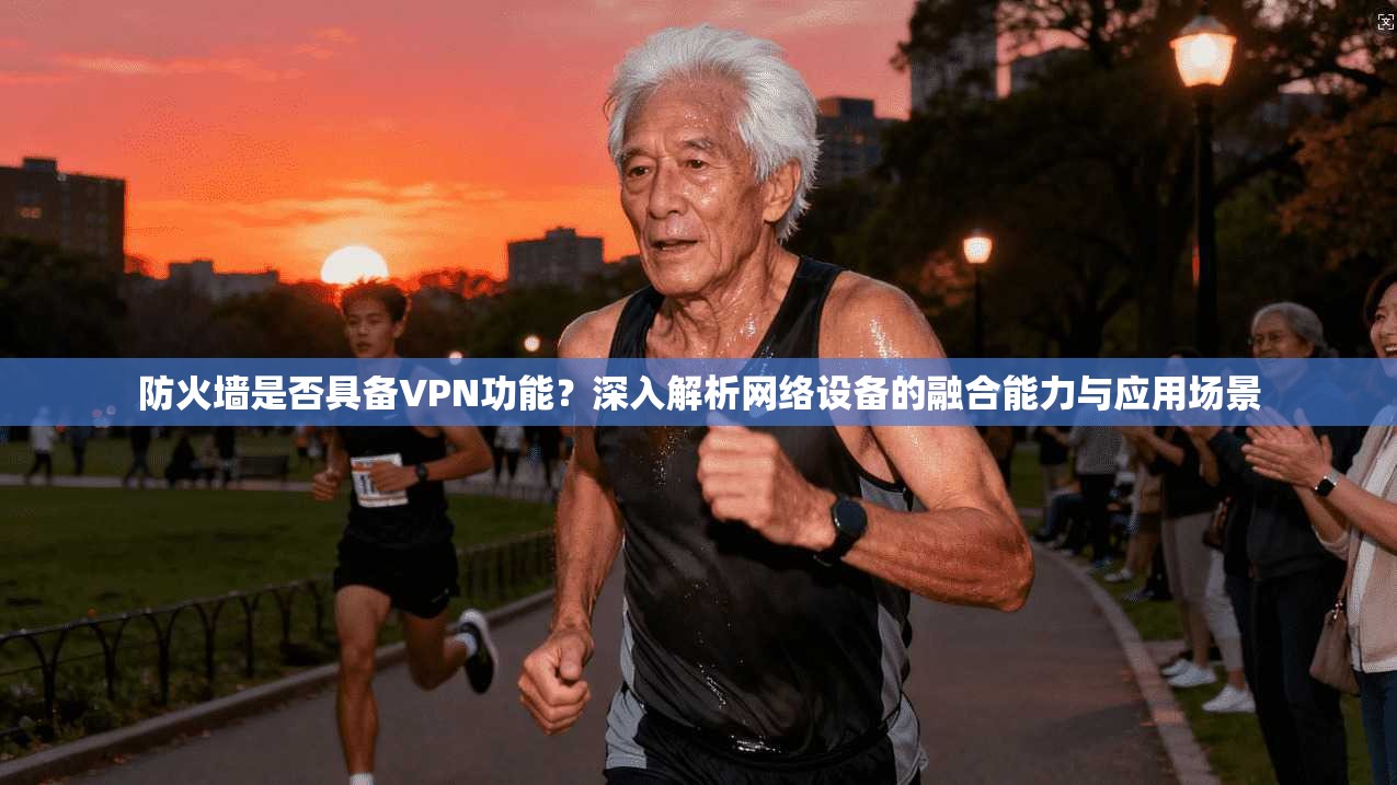 防火墙是否具备VPN功能？深入解析网络设备的融合能力与应用场景