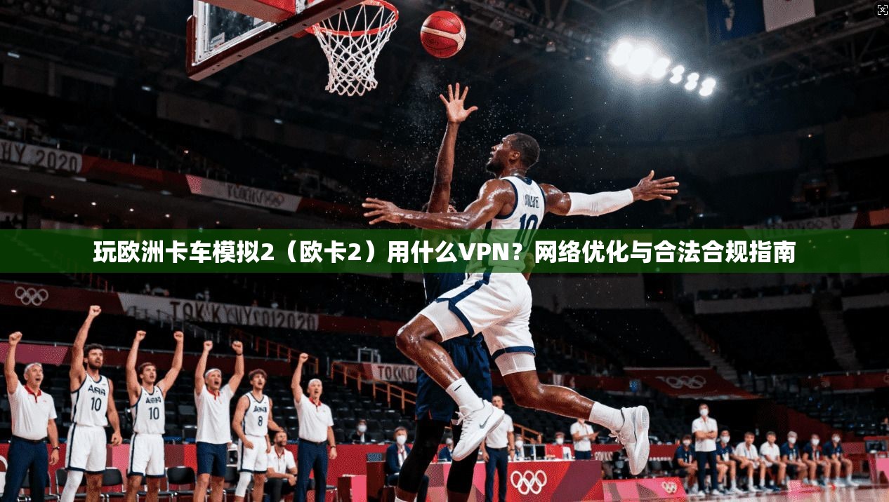 玩欧洲卡车模拟2（欧卡2）用什么VPN？网络优化与合法合规指南