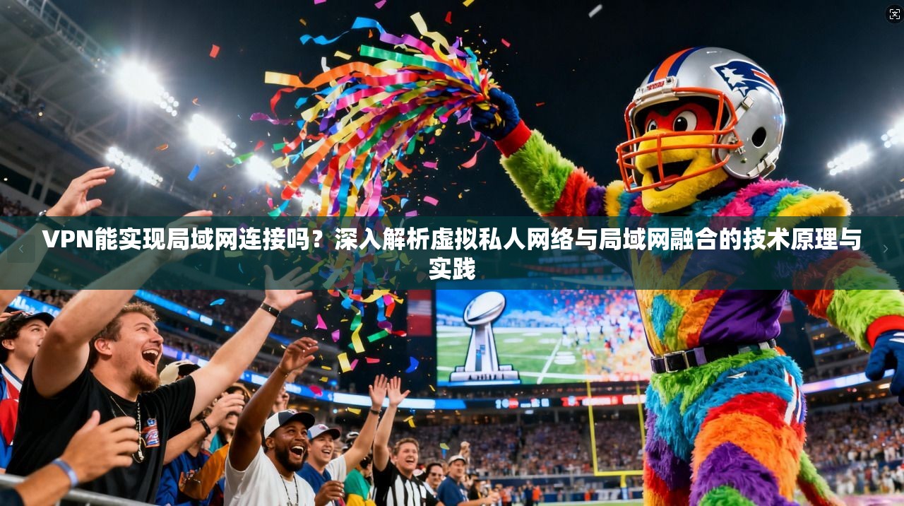 VPN能实现局域网连接吗？深入解析虚拟私人网络与局域网融合的技术原理与实践