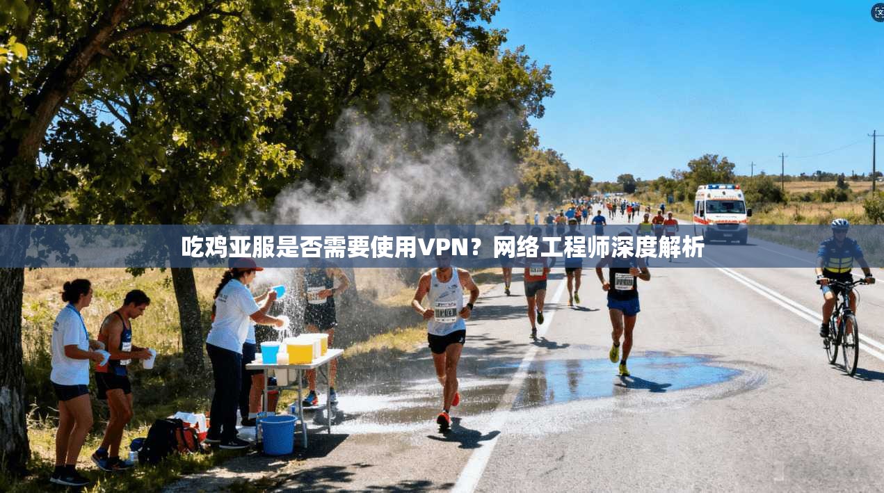 吃鸡亚服是否需要使用VPN？网络工程师深度解析