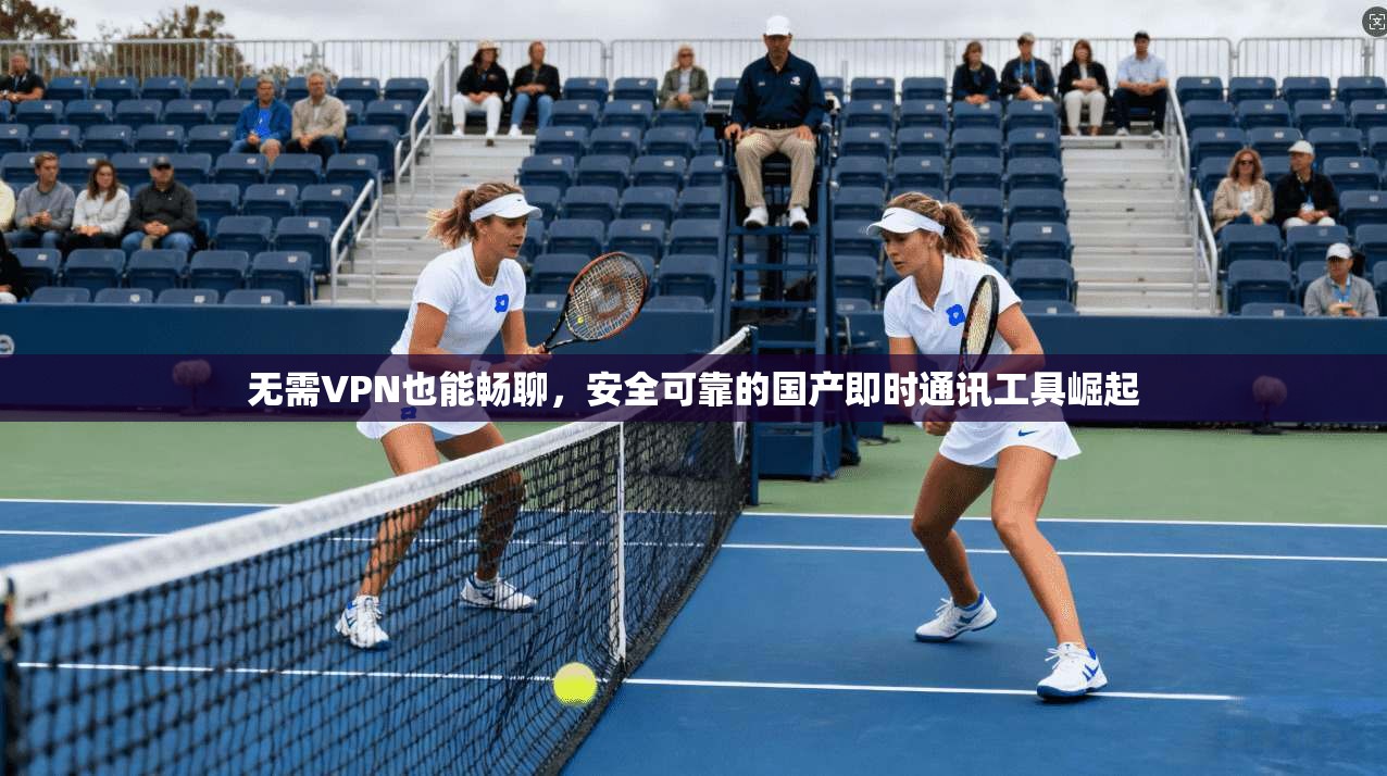 无需VPN也能畅聊，安全可靠的国产即时通讯工具崛起