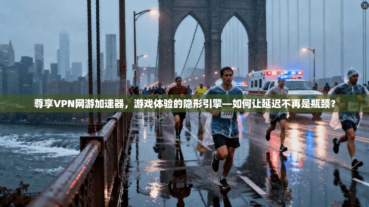 尊享VPN网游加速器,游戏体验的隐形引擎—如何让延迟不再是瓶颈?