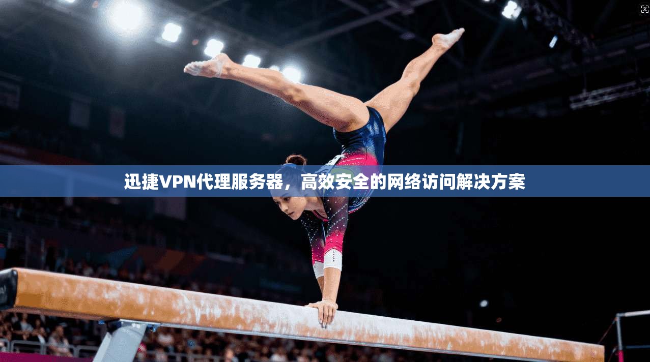 迅捷VPN代理服务器，高效安全的网络访问解决方案
