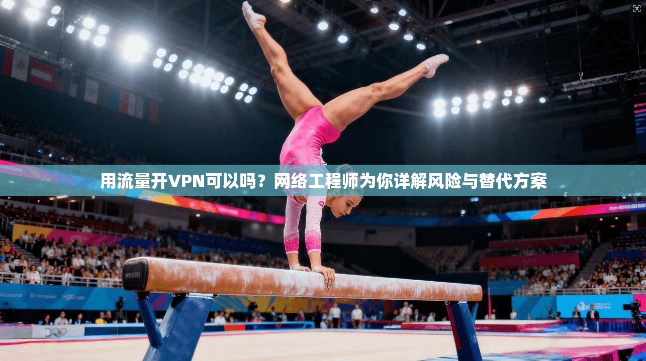 用流量开VPN可以吗？网络工程师为你详解风险与替代方案