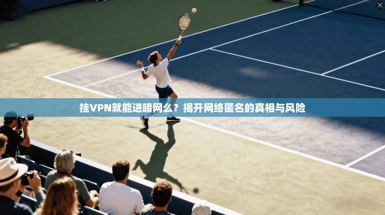 挂VPN就能进暗网么？揭开网络匿名的真相与风险