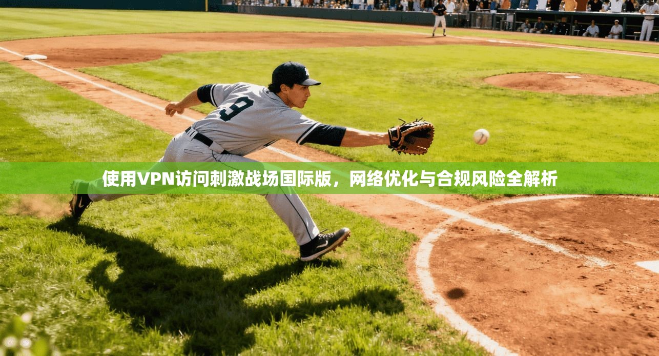 使用VPN访问刺激战场国际版，网络优化与合规风险全解析
