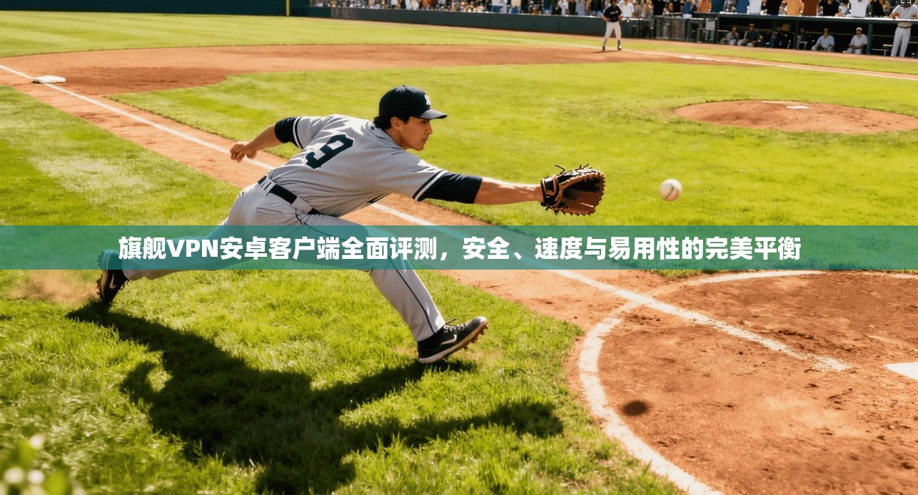 旗舰VPN安卓客户端全面评测，安全、速度与易用性的完美平衡