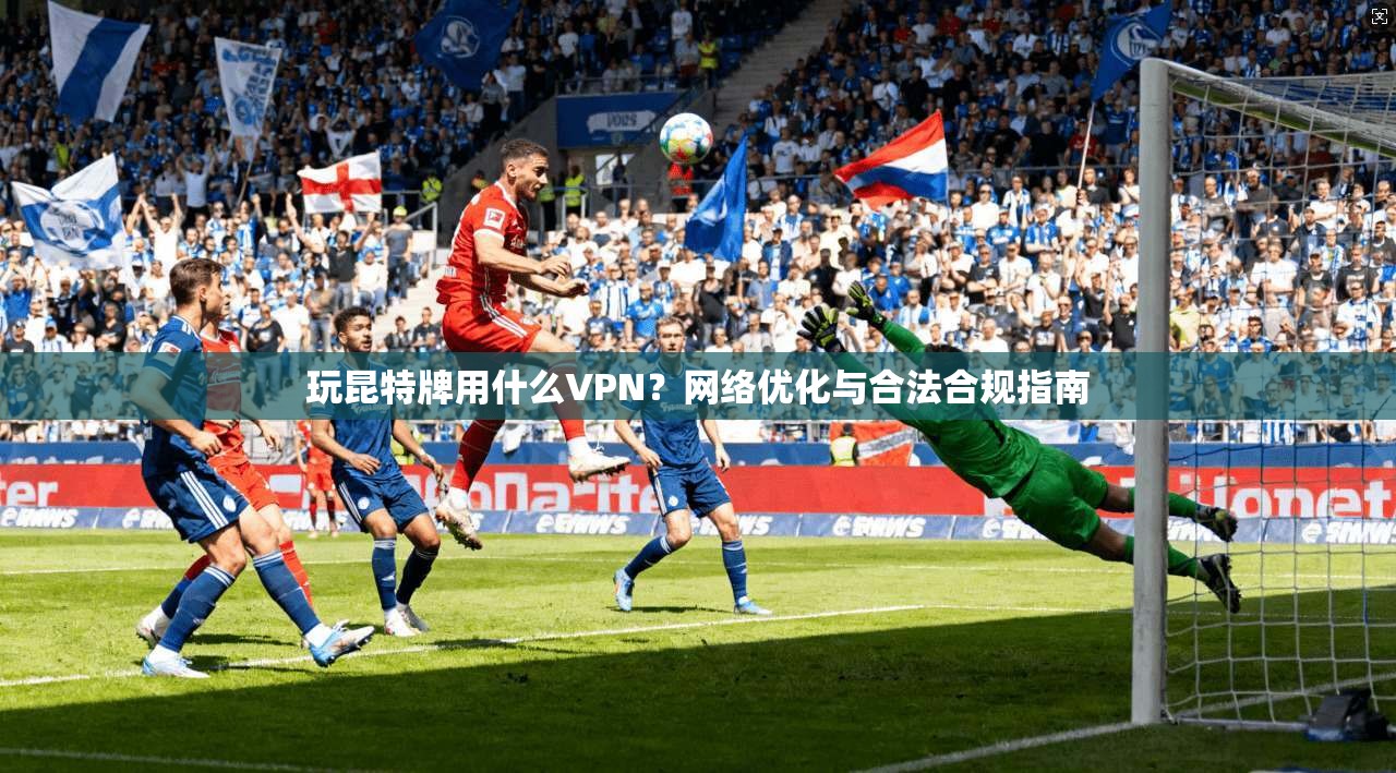 玩昆特牌用什么VPN？网络优化与合法合规指南
