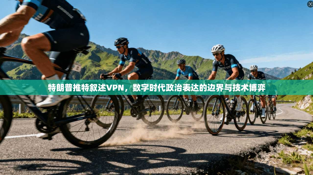 特朗普推特叙述VPN，数字时代政治表达的边界与技术博弈