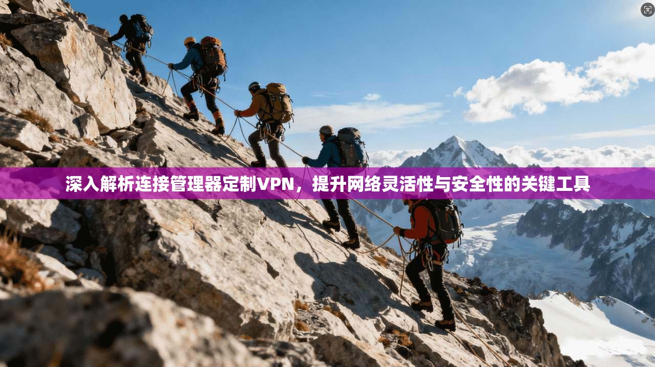 深入解析连接管理器定制VPN，提升网络灵活性与安全性的关键工具
