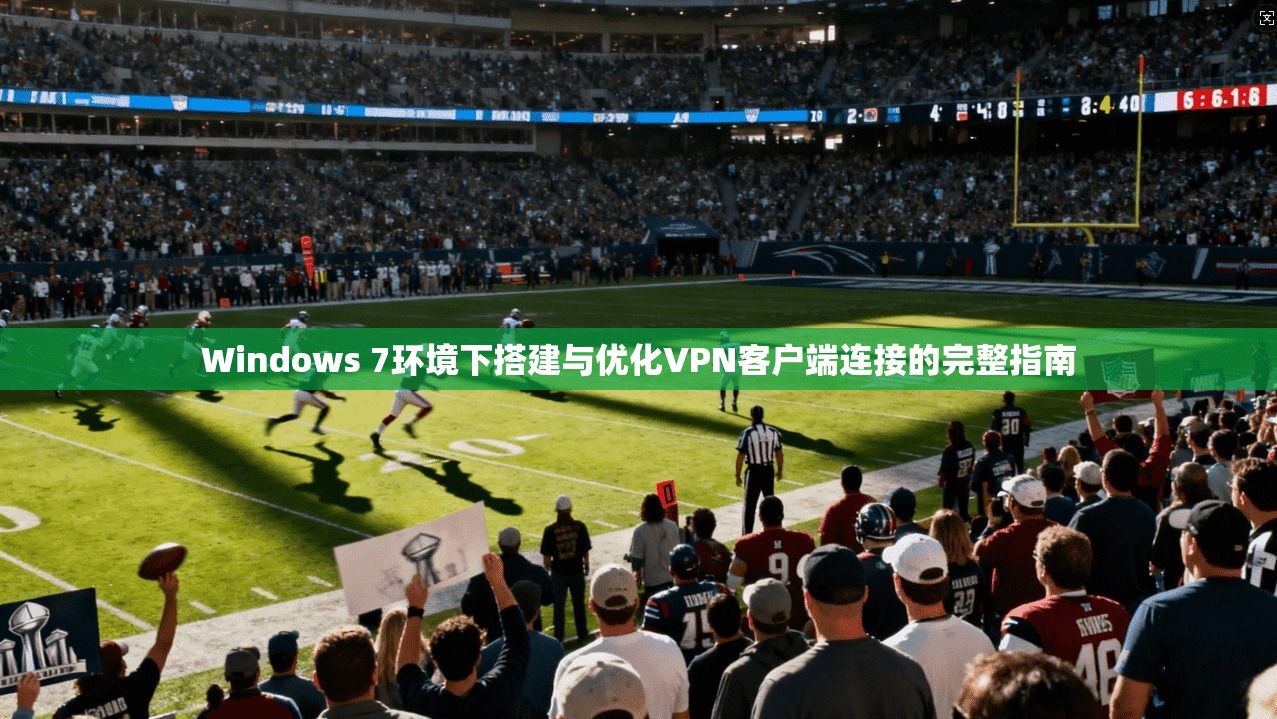 Windows 7环境下搭建与优化VPN客户端连接的完整指南