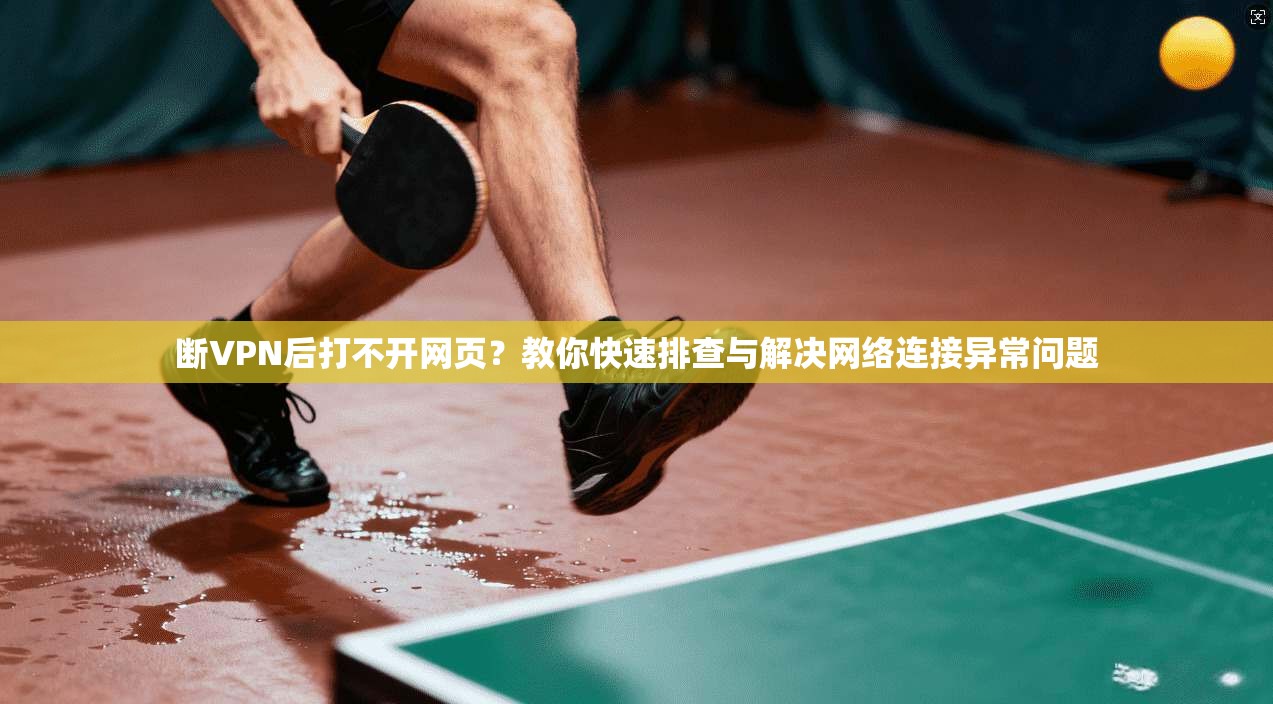 断VPN后打不开网页？教你快速排查与解决网络连接异常问题