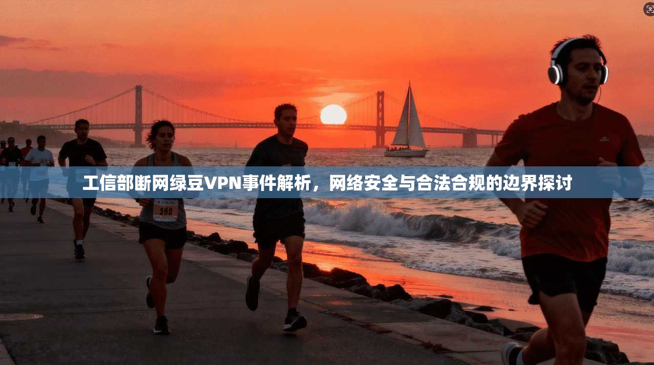 工信部断网绿豆VPN事件解析，网络安全与合法合规的边界探讨