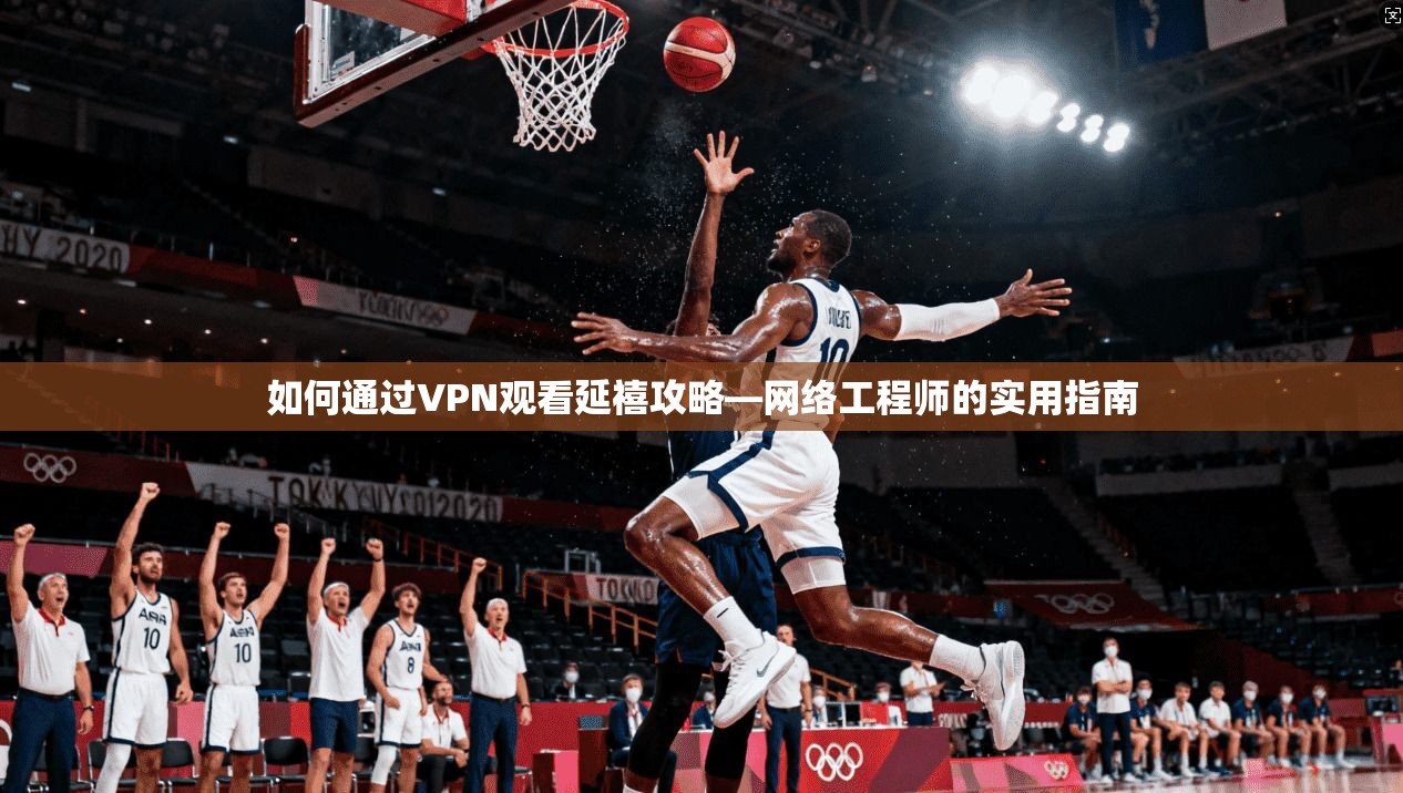 如何通过VPN观看延禧攻略—网络工程师的实用指南