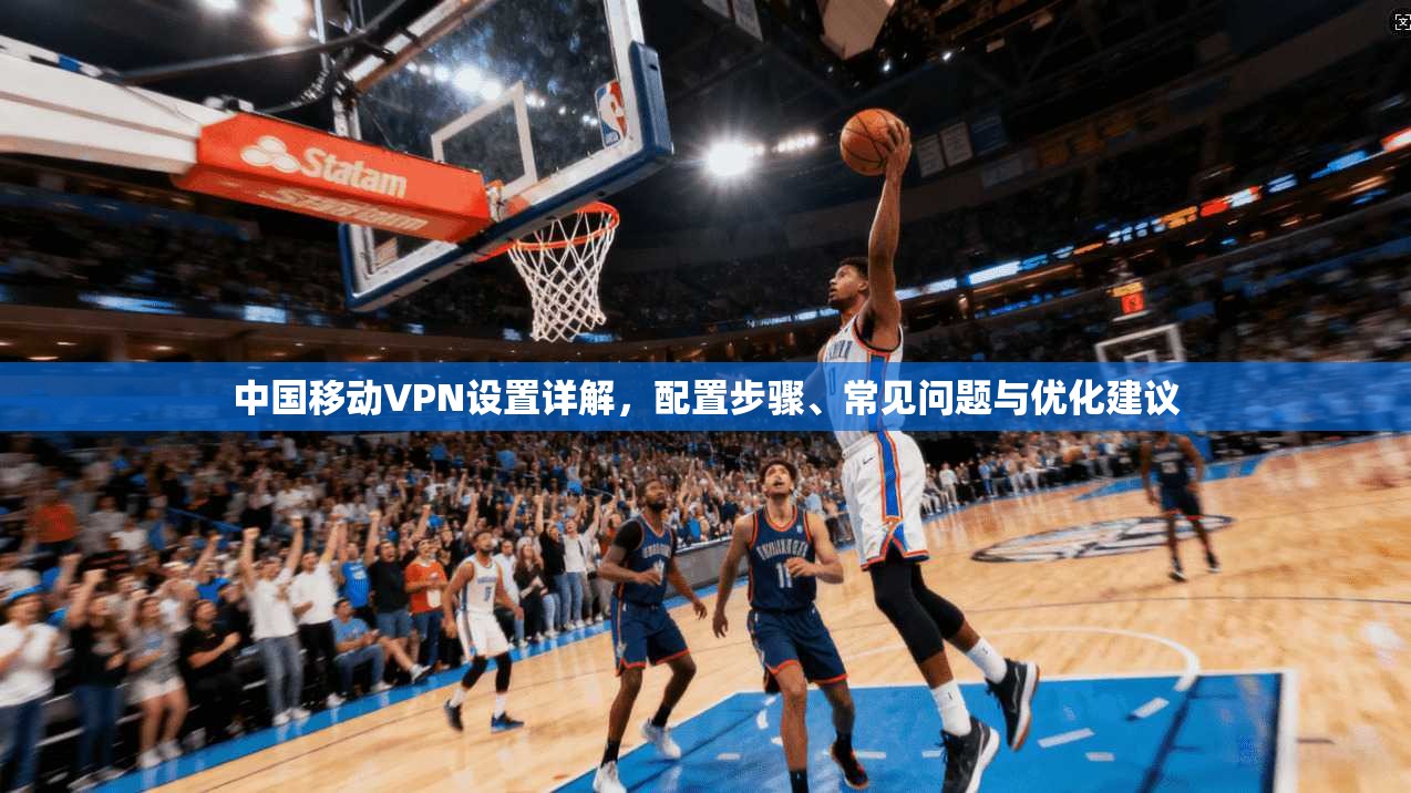 中国移动VPN设置详解,配置步骤、常见问题与优化建议