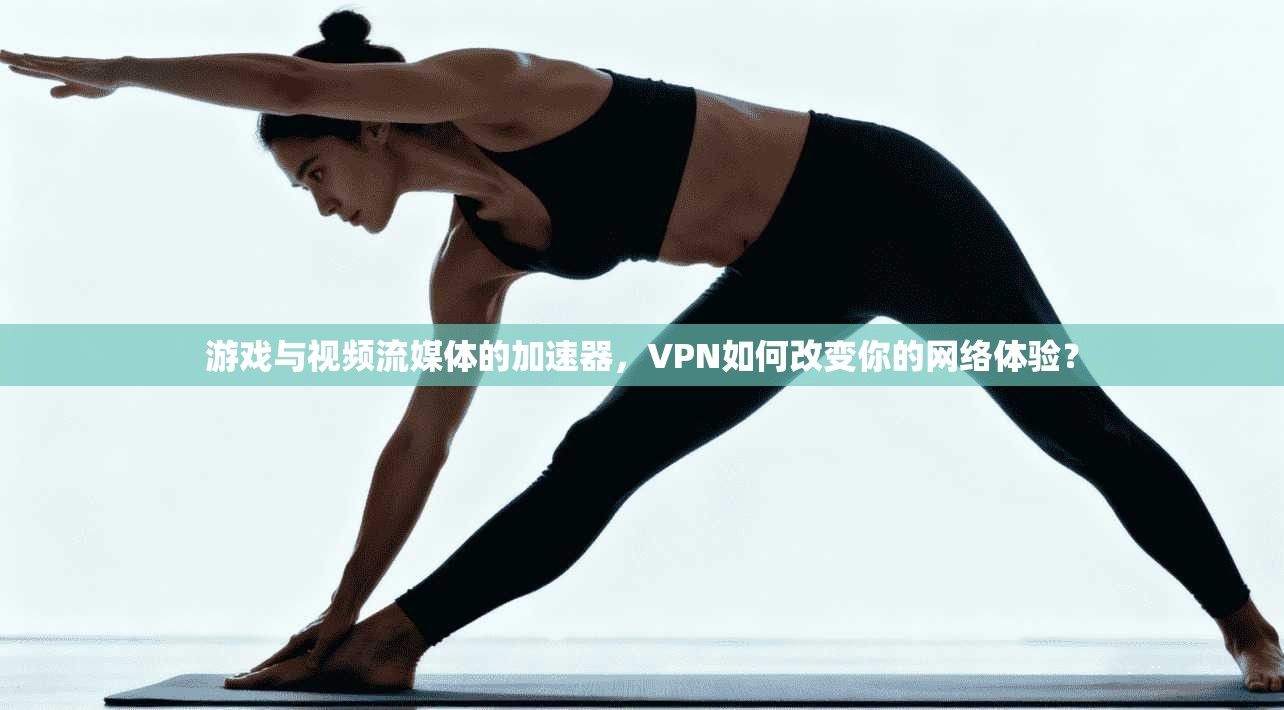 游戏与视频流媒体的加速器,VPN如何改变你的网络体验?