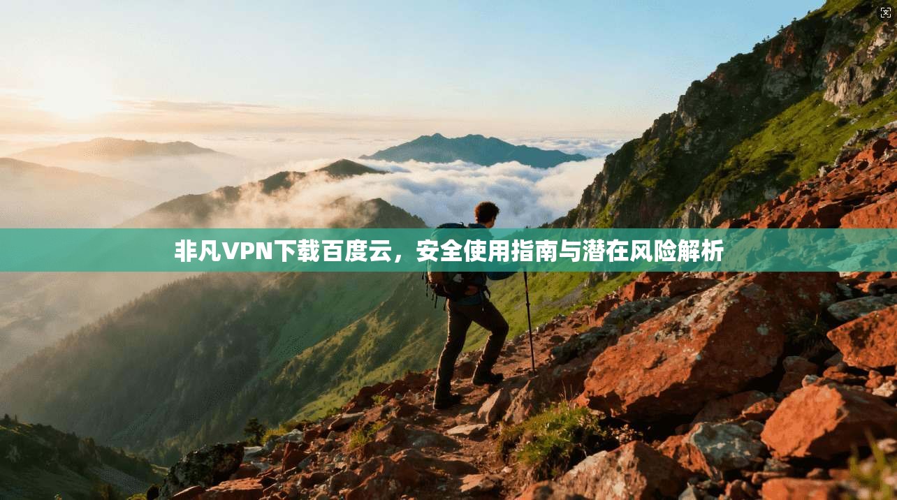 非凡VPN下载百度云，安全使用指南与潜在风险解析