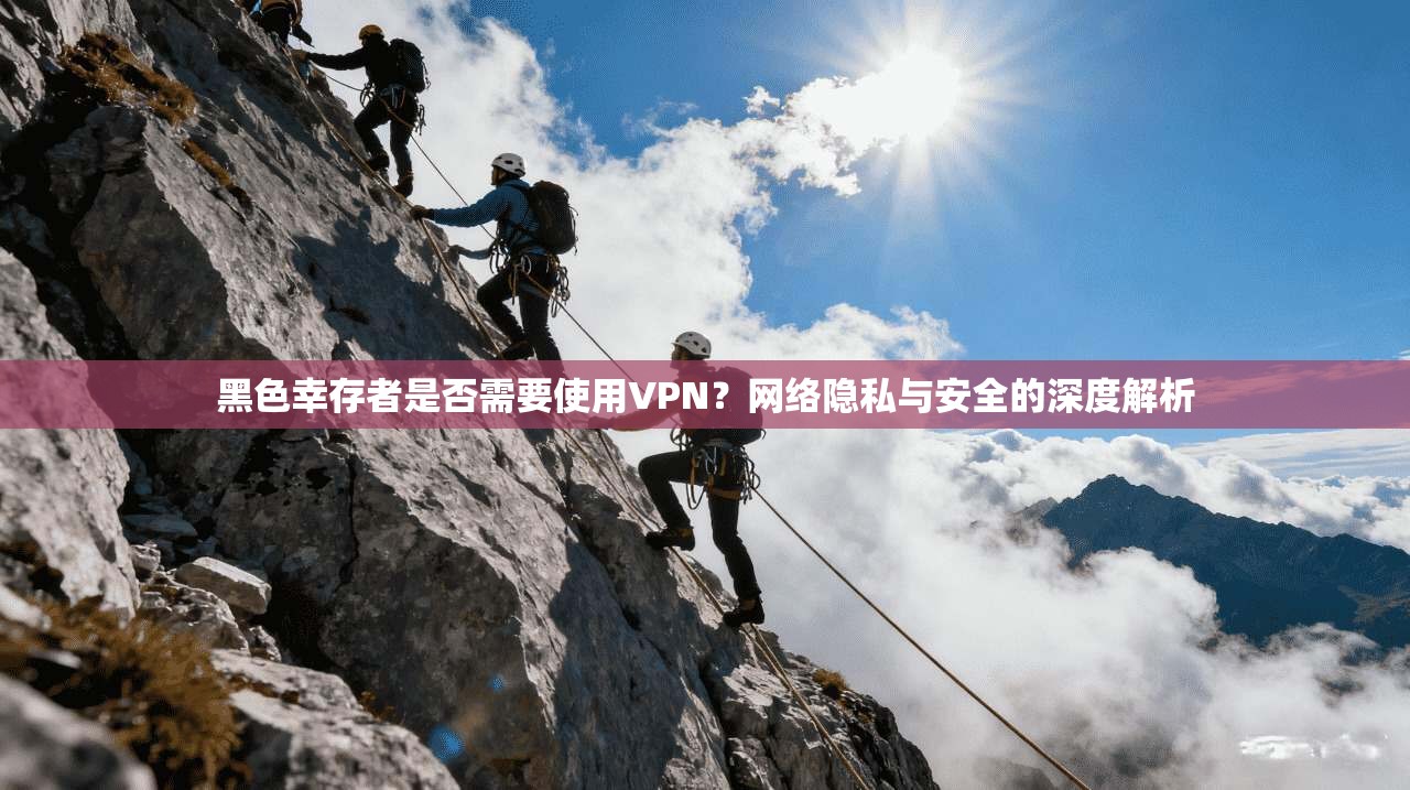黑色幸存者是否需要使用VPN？网络隐私与安全的深度解析