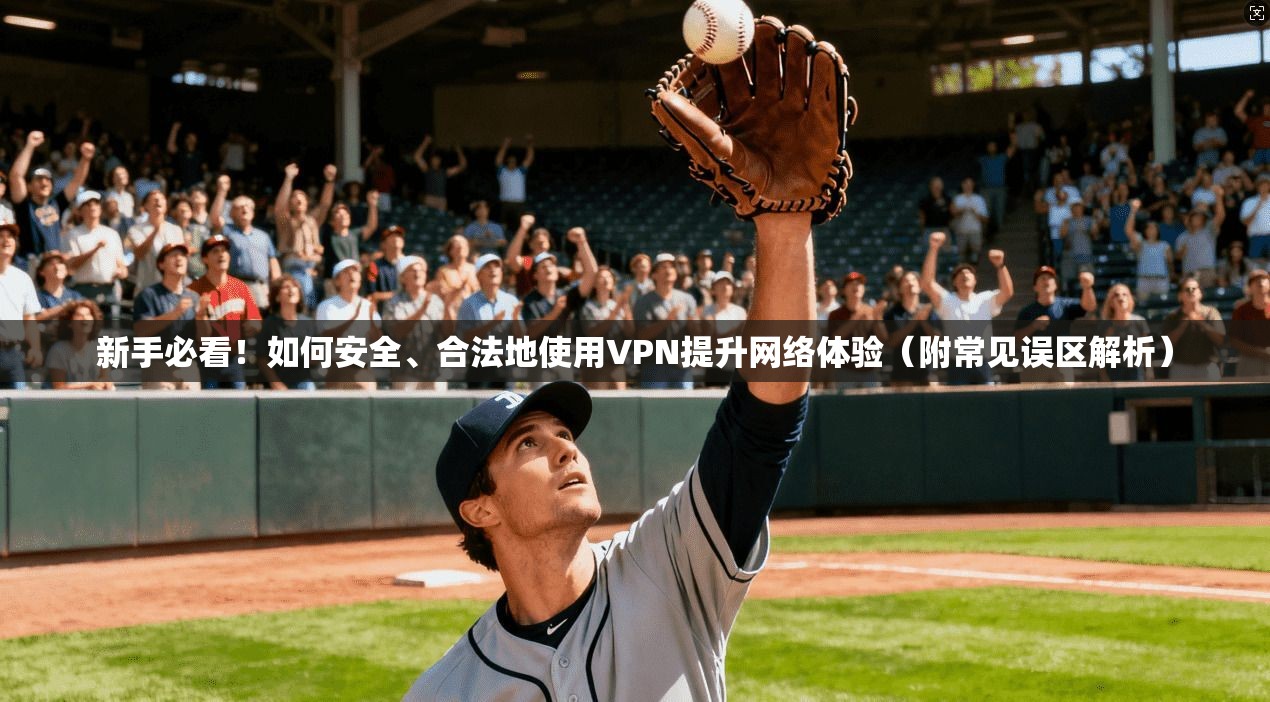 新手必看！如何安全、合法地使用VPN提升网络体验（附常见误区解析）