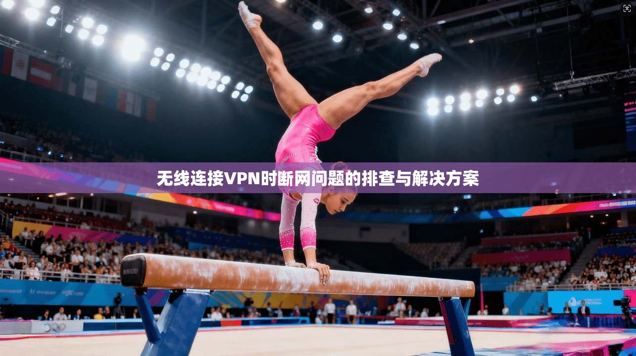 无线连接VPN时断网问题的排查与解决方案