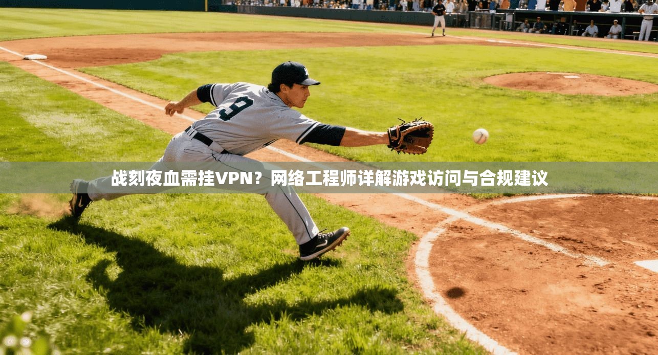 战刻夜血需挂VPN？网络工程师详解游戏访问与合规建议