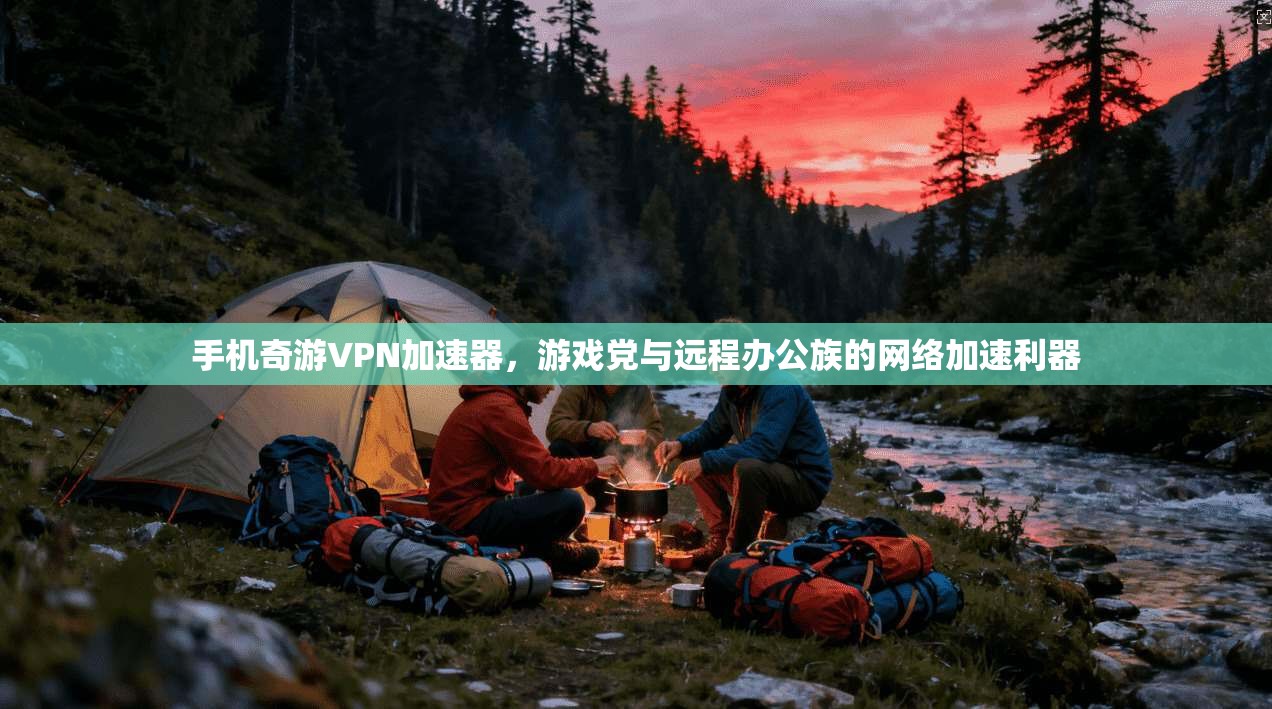 手机奇游VPN加速器，游戏党与远程办公族的网络加速利器
