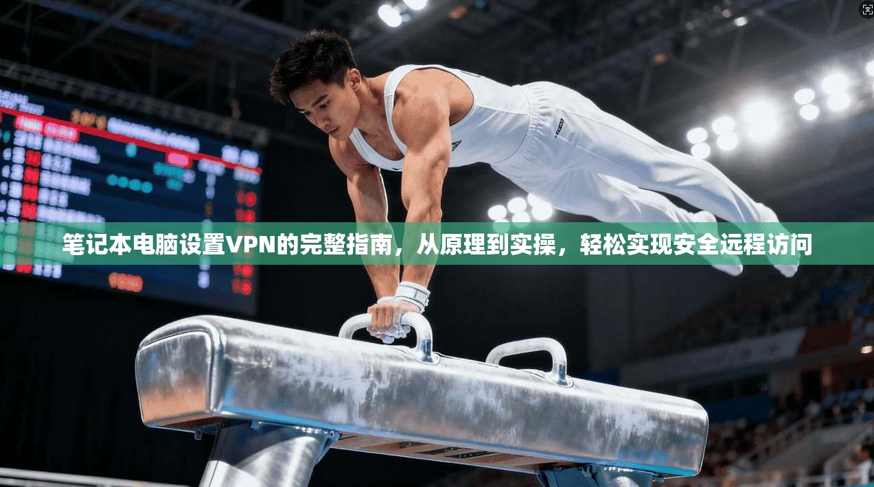 笔记本电脑设置VPN的完整指南，从原理到实操，轻松实现安全远程访问